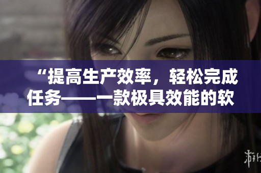 “提高生产效率，轻松完成任务——一款极具效能的软件推荐”