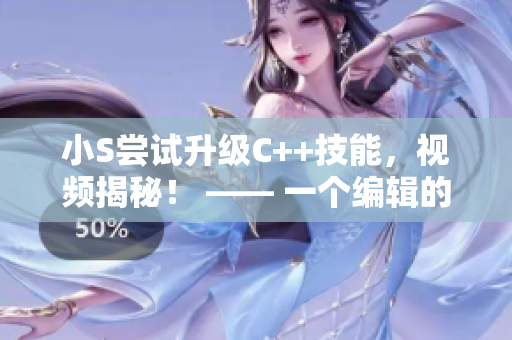 小S尝试升级C++技能，视频揭秘！ —— 一个编辑的笔记