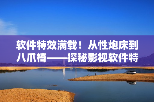软件特效满载！从性炮床到八爪椅——探秘影视软件特效的背后故事