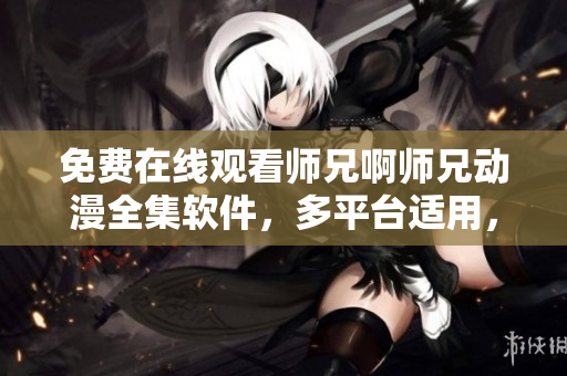 免费在线观看师兄啊师兄动漫全集软件，多平台适用，无需下载安装