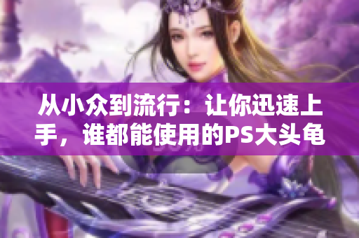 从小众到流行：让你迅速上手，谁都能使用的PS大头龟编辑软件