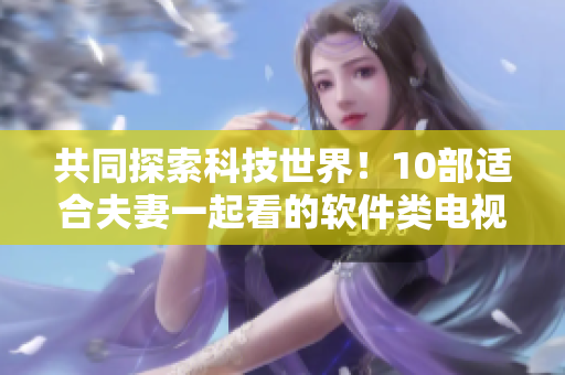 共同探索科技世界！10部适合夫妻一起看的软件类电视剧推荐