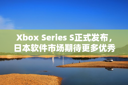 Xbox Series S正式发布，日本软件市场期待更多优秀作品!