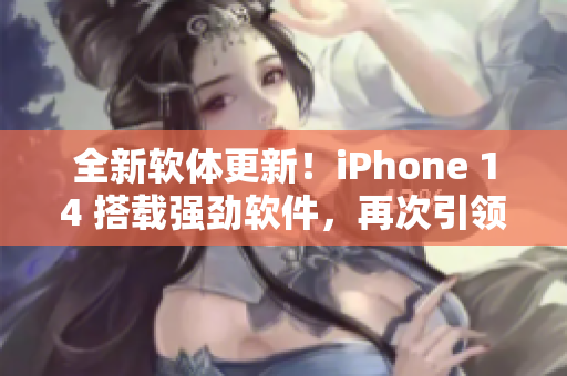 全新软体更新！iPhone 14 搭载强劲软件，再次引领科技潮流