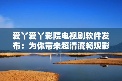 爱丫爱丫影院电视剧软件发布：为你带来超清流畅观影体验