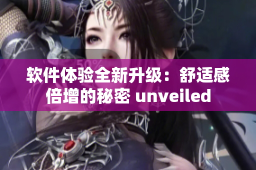 软件体验全新升级：舒适感倍增的秘密 unveiled
