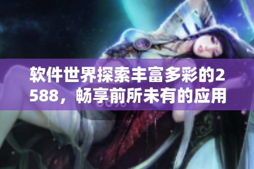 软件世界探索丰富多彩的2588，畅享前所未有的应用体验