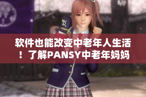 软件也能改变中老年人生活！了解PANSY中老年妈妈的软件体验