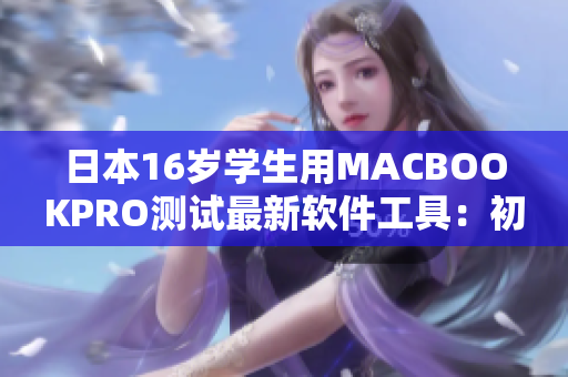 日本16岁学生用MACBOOKPRO测试最新软件工具：初学者也能轻松上手