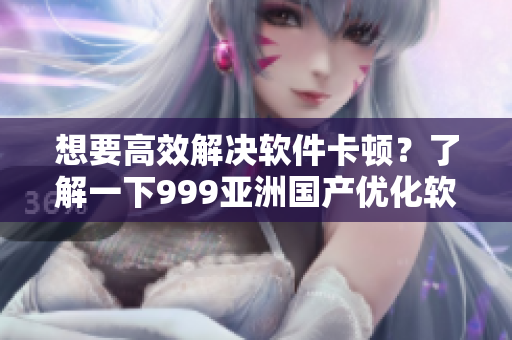 想要高效解决软件卡顿？了解一下999亚洲国产优化软件吧！