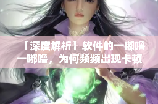 【深度解析】软件的一嘟噜一嘟噜，为何频频出现卡顿？