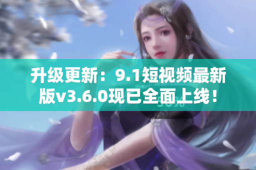 升级更新：9.1短视频最新版v3.6.0现已全面上线！