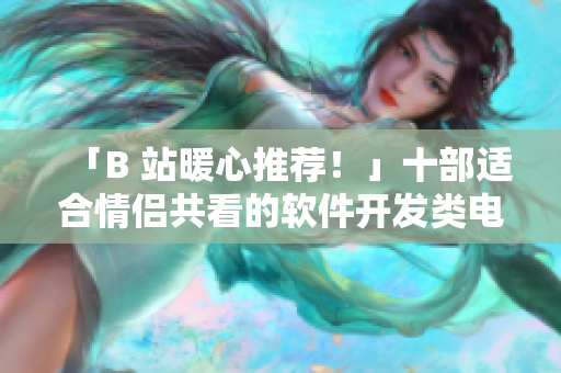 「B 站暖心推荐！」十部适合情侣共看的软件开发类电视剧