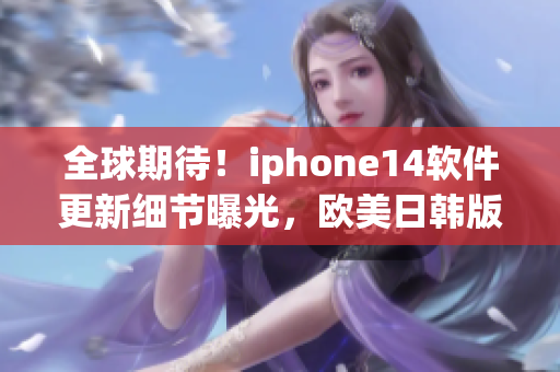 全球期待！iphone14软件更新细节曝光，欧美日韩版本价格也出炉