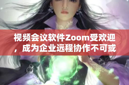 视频会议软件Zoom受欢迎，成为企业远程协作不可或缺的工具