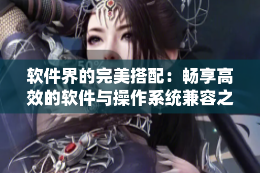 软件界的完美搭配：畅享高效的软件与操作系统兼容之道