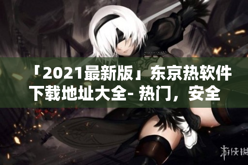 「2021最新版」东京热软件下载地址大全- 热门，安全，免费!