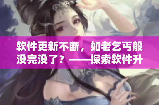 软件更新不断，如老乞丐般没完没了？——探索软件升级背后的原因