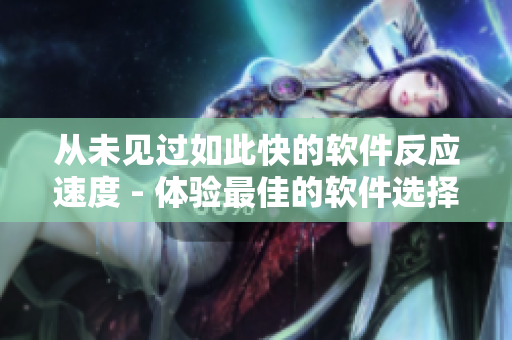 从未见过如此快的软件反应速度 - 体验最佳的软件选择