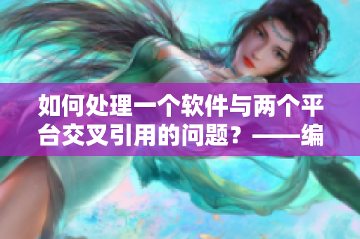 如何处理一个软件与两个平台交叉引用的问题？——编辑经验分享