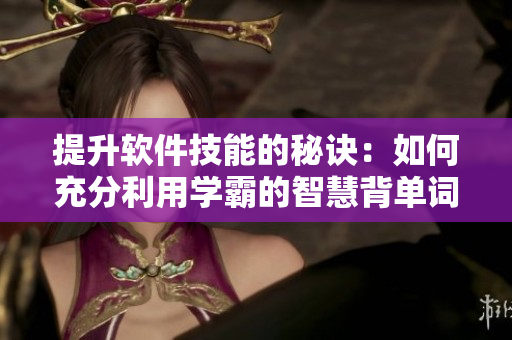 提升软件技能的秘诀：如何充分利用学霸的智慧背单词