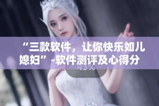 “三款软件，让你快乐如儿媳妇”-软件测评及心得分享