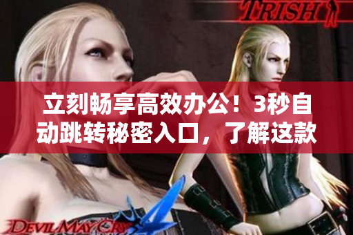 立刻畅享高效办公！3秒自动跳转秘密入口，了解这款软件的关键特性