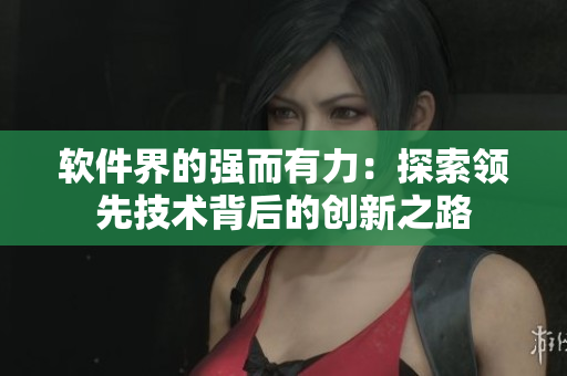 软件界的强而有力：探索领先技术背后的创新之路