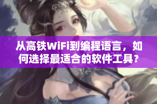 从高铁WiFi到编程语言，如何选择最适合的软件工具？一份指南！