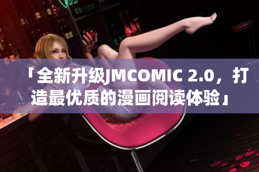 「全新升级JMCOMIC 2.0，打造最优质的漫画阅读体验」
