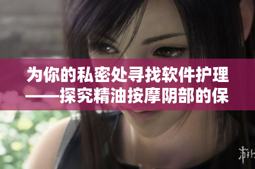 为你的私密处寻找软件护理——探究精油按摩阴部的保健效果