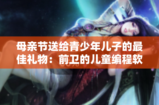 母亲节送给青少年儿子的最佳礼物：前卫的儿童编程软件