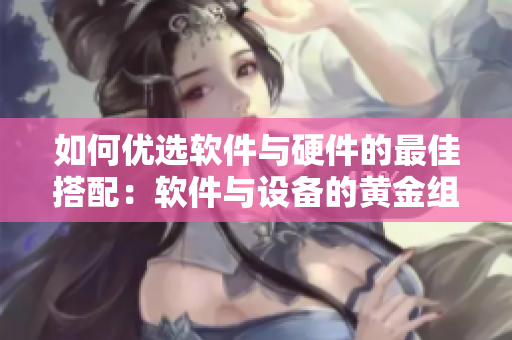 如何优选软件与硬件的最佳搭配：软件与设备的黄金组合