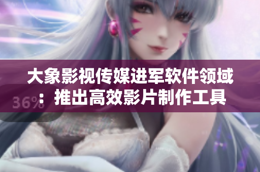 大象影视传媒进军软件领域：推出高效影片制作工具