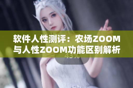 软件人性测评：农场ZOOM与人性ZOOM功能区别解析