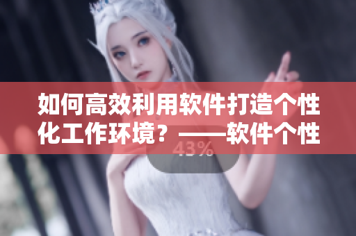 如何高效利用软件打造个性化工作环境？——软件个性化应用技巧