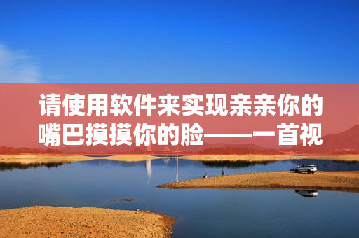 请使用软件来实现亲亲你的嘴巴摸摸你的脸——一首视频美颜歌曲