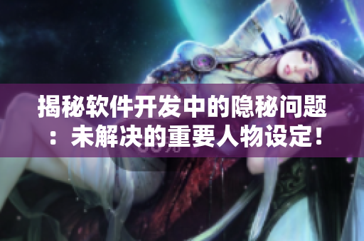 揭秘软件开发中的隐秘问题：未解决的重要人物设定！
