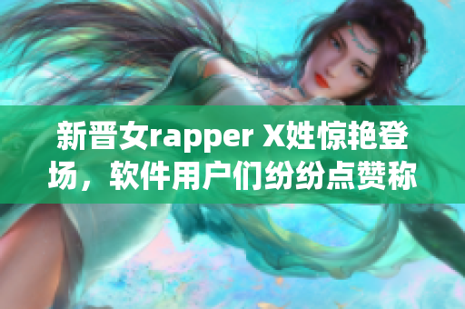 新晋女rapper X姓惊艳登场，软件用户们纷纷点赞称赞她的音乐才华