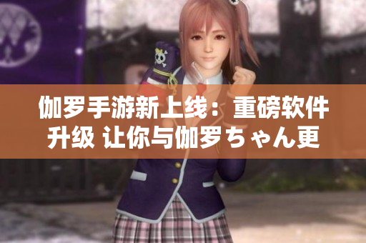 伽罗手游新上线：重磅软件升级 让你与伽罗ちゃん更近！