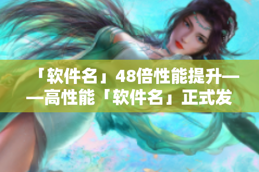 「软件名」48倍性能提升——高性能「软件名」正式发布！