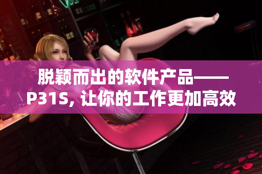  脱颖而出的软件产品——P31S, 让你的工作更加高效