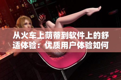 从火车上荫蒂到软件上的舒适体验：优质用户体验如何让编程更加准确。