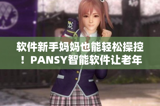 软件新手妈妈也能轻松操控！PANSY智能软件让老年人享受科技便利