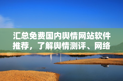 汇总免费国内舆情网站软件推荐，了解舆情测评、网络监管更从容！
