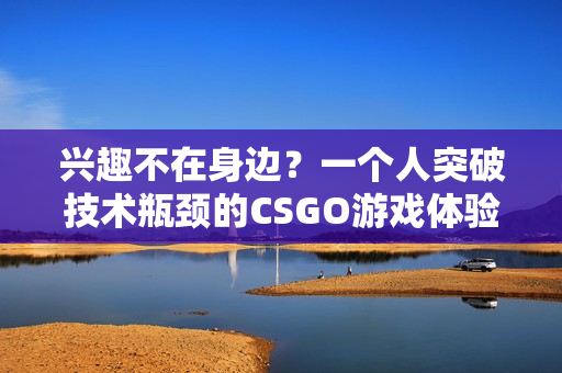 兴趣不在身边？一个人突破技术瓶颈的CSGO游戏体验