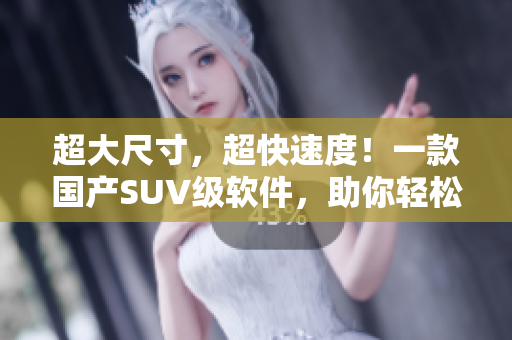 超大尺寸，超快速度！一款国产SUV级软件，助你轻松应对繁重编写任务