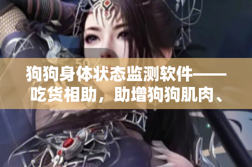 狗狗身体状态监测软件——吃货相助，助增狗狗肌肉、体重和食欲