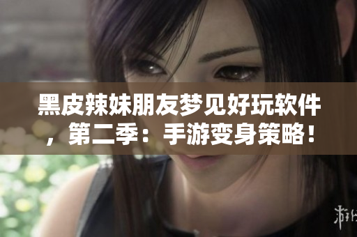 黑皮辣妹朋友梦见好玩软件，第二季：手游变身策略！
