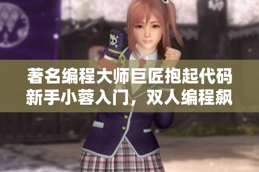 著名编程大师巨匠抱起代码新手小蓉入门，双人编程飙升！